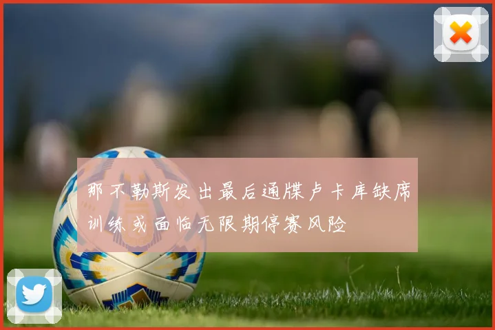 那不勒斯发出最后通牒卢卡库缺席训练或面临无限期停赛风险