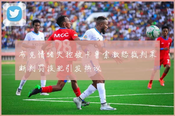 布克情绪失控被卡鲁索激怒裁判果断判罚技犯引发热议