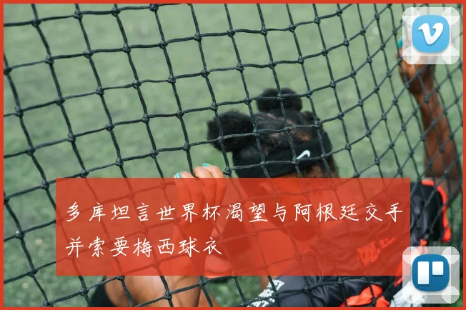 多库坦言世界杯渴望与阿根廷交手并索要梅西球衣