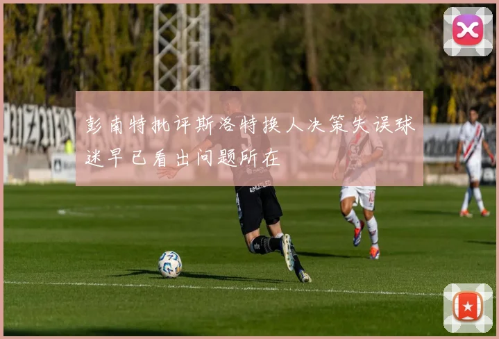 彭南特批评斯洛特换人决策失误球迷早已看出问题所在