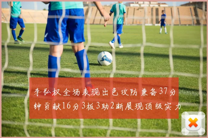 李弘权全场表现出色攻防兼备37分钟贡献16分3板3助2断展现顶级实力