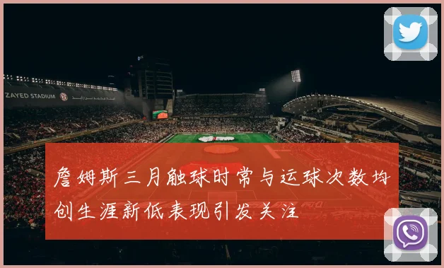 詹姆斯三月触球时常与运球次数均创生涯新低表现引发关注