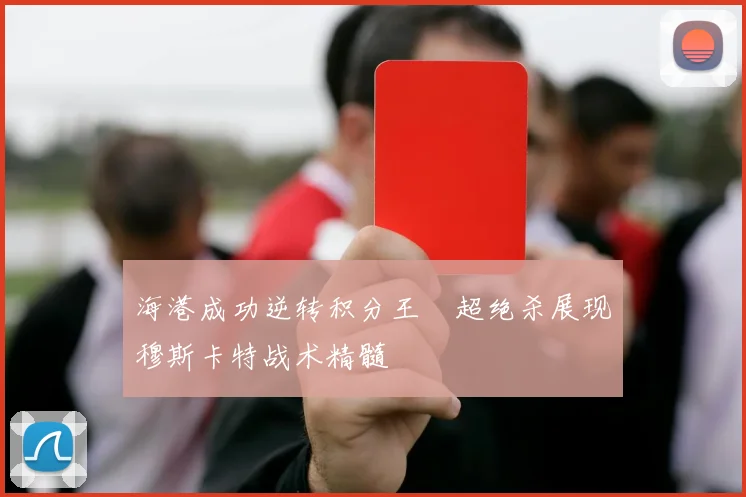 海港成功逆转积分王燊超绝杀展现穆斯卡特战术精髓