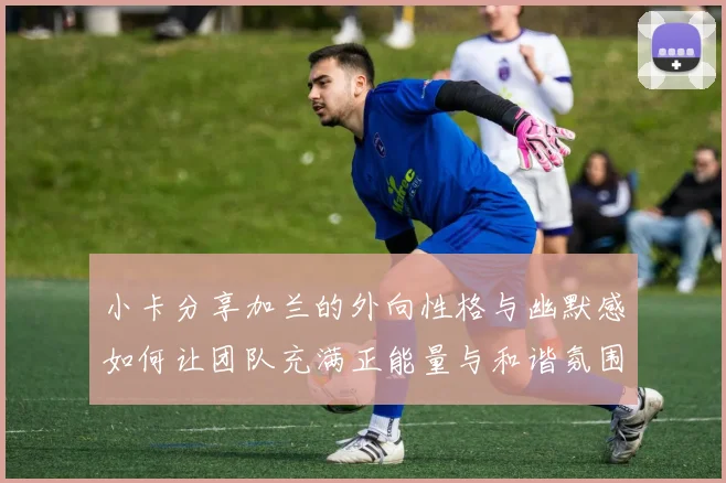 小卡分享加兰的外向性格与幽默感如何让团队充满正能量与和谐氛围