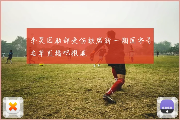李昊因肋部受伤缺席新一期国字号名单直播吧报道