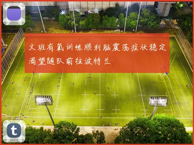 文班有氧训练顺利脑震荡症状稳定渴望随队前往波特兰