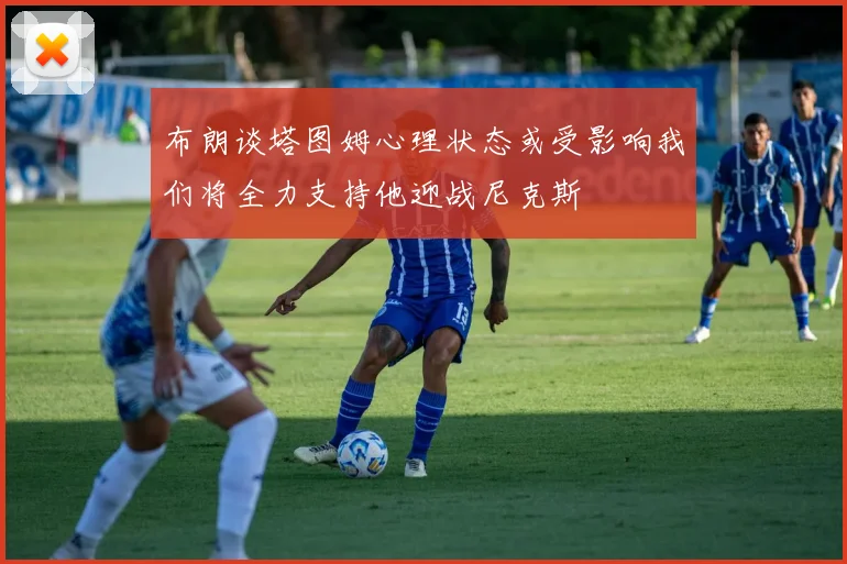 布朗谈塔图姆心理状态或受影响我们将全力支持他迎战尼克斯