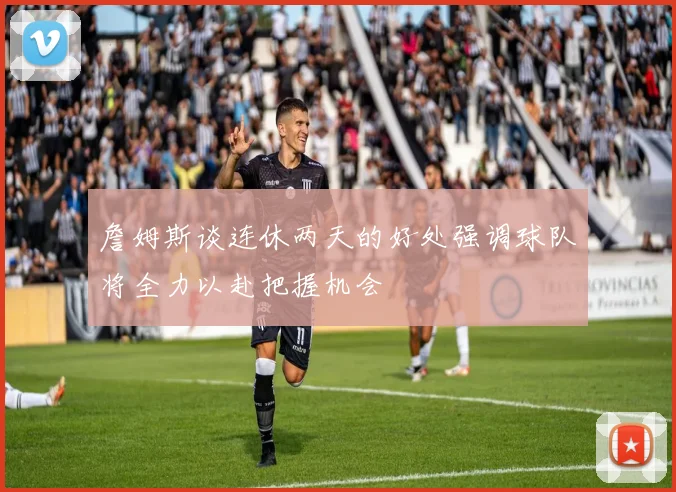 詹姆斯谈连休两天的好处强调球队将全力以赴把握机会