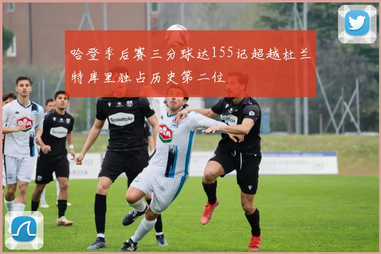 哈登季后赛三分球达155记超越杜兰特库里独占历史第二位