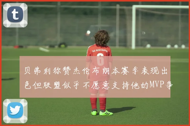 贝弗利称赞杰伦布朗本赛季表现出色但联盟似乎不愿意支持他的MVP争夺