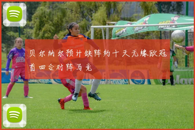 贝尔纳尔预计缺阵约十天无缘欧冠首回合对阵马竞