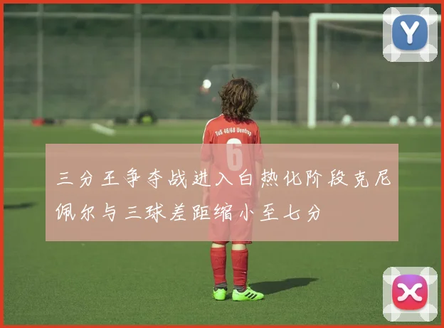 三分王争夺战进入白热化阶段克尼佩尔与三球差距缩小至七分